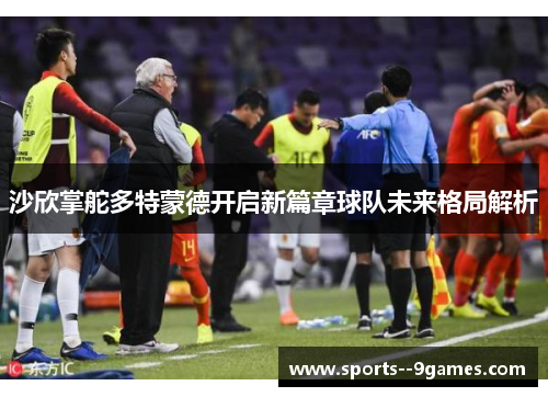 沙欣掌舵多特蒙德开启新篇章球队未来格局解析 沙欣掌舵多特蒙德开启新篇章球队未来格局解析