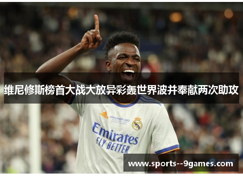 维尼修斯榜首大战大放异彩轰世界波并奉献两次助攻 维尼修斯榜首大战大放异彩轰世界波并奉献两次助攻