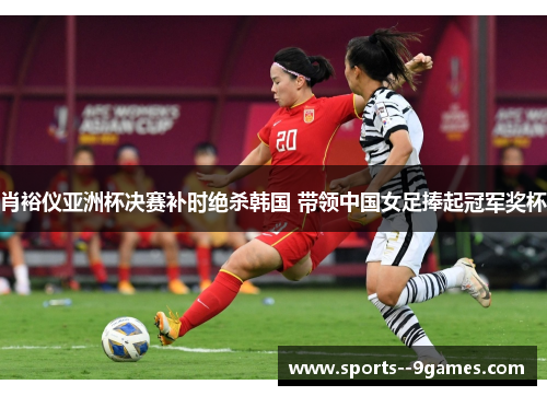 肖裕仪亚洲杯决赛补时绝杀韩国 带领中国女足捧起冠军奖杯 肖裕仪亚洲杯决赛补时绝杀韩国 带领中国女足捧起冠军奖杯