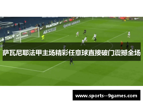 萨瓦尼耶法甲主场精彩任意球直接破门震撼全场 萨瓦尼耶法甲主场精彩任意球直接破门震撼全场