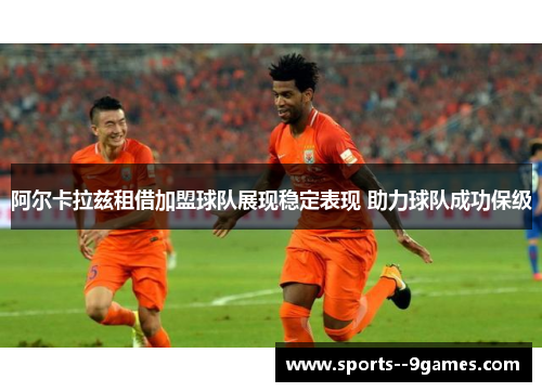 阿尔卡拉兹租借加盟球队展现稳定表现 助力球队成功保级