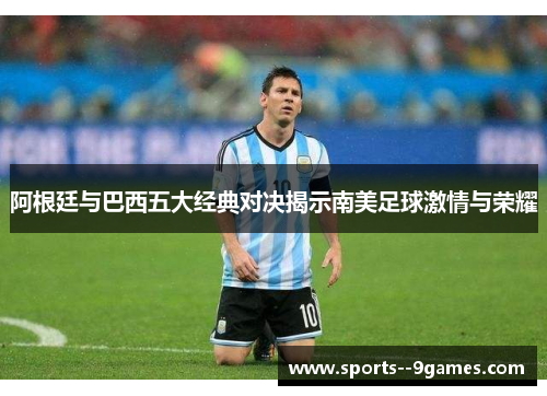 阿根廷与巴西五大经典对决揭示南美足球激情与荣耀
