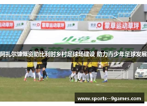 阿扎尔慷慨资助比利时乡村足球场建设 助力青少年足球发展