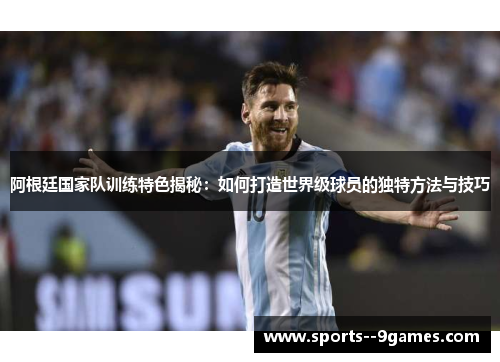 阿根廷国家队训练特色揭秘：如何打造世界级球员的独特方法与技巧