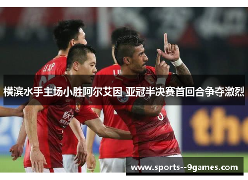 横滨水手主场小胜阿尔艾因 亚冠半决赛首回合争夺激烈 横滨水手主场小胜阿尔艾因 亚冠半决赛首回合争夺激烈