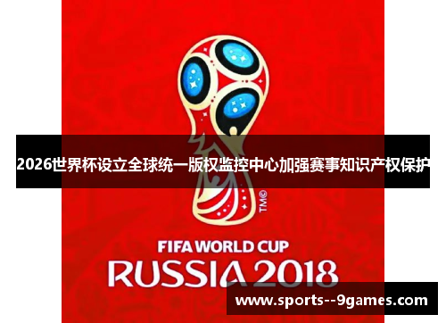 2026世界杯设立全球统一版权监控中心加强赛事知识产权保护 2026世界杯设立全球统一版权监控中心加强赛事知识产权保护
